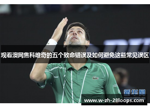观看澳网焦科维奇的五个致命错误及如何避免这些常见误区
