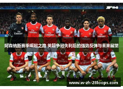 阿森纳新赛季崛起之路 英超争冠失利后的强势反弹与未来展望