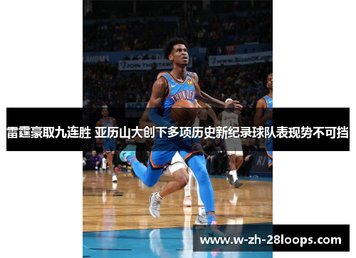 雷霆豪取九连胜 亚历山大创下多项历史新纪录球队表现势不可挡