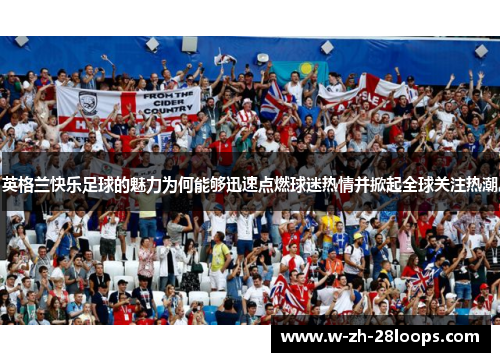 英格兰快乐足球的魅力为何能够迅速点燃球迷热情并掀起全球关注热潮 英格兰快乐足球的魅力为何能够迅速点燃球迷热情并掀起全球关注热潮