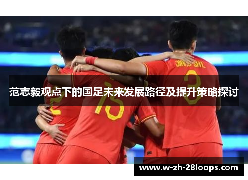 范志毅观点下的国足未来发展路径及提升策略探讨