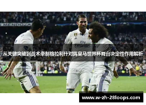 从关键突破到战术牵制格拉利什对阵皇马世界杯舞台决定性作用解析
