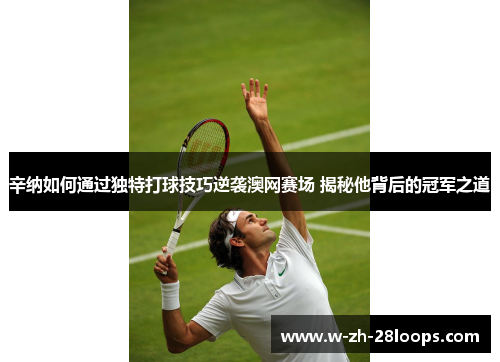 辛纳如何通过独特打球技巧逆袭澳网赛场 揭秘他背后的冠军之道