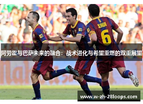 阿劳霍与巴萨未来的融合：战术进化与希望重燃的双重展望