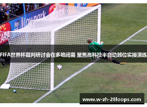 FIFA世界杯裁判研讨会在多哈闭幕 聚焦高科技半自动越位实操演练