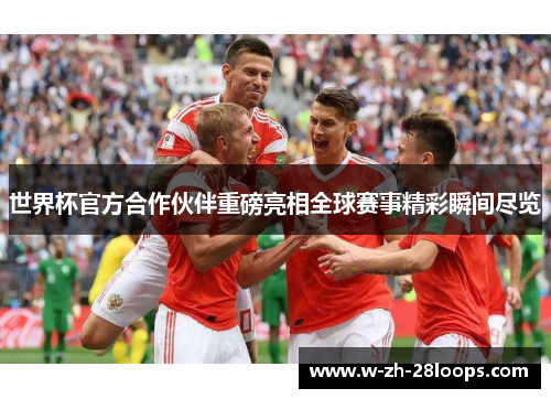 世界杯官方合作伙伴重磅亮相全球赛事精彩瞬间尽览