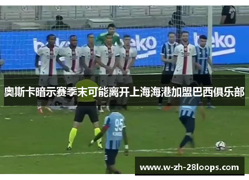 奥斯卡暗示赛季末可能离开上海海港加盟巴西俱乐部