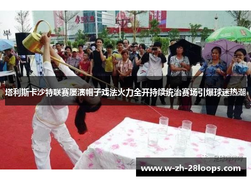 塔利斯卡沙特联赛屡演帽子戏法火力全开持续统治赛场引爆球迷热潮