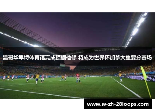 温哥华卑诗体育馆完成顶棚检修 将成为世界杯加拿大重要分赛场