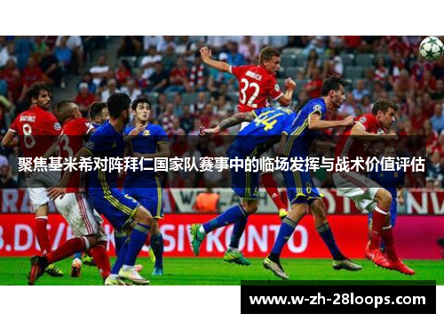 聚焦基米希对阵拜仁国家队赛事中的临场发挥与战术价值评估