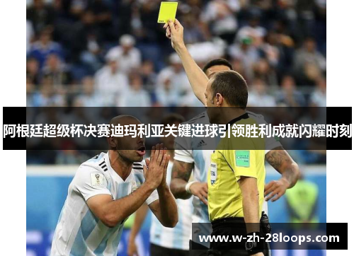 阿根廷超级杯决赛迪玛利亚关键进球引领胜利成就闪耀时刻