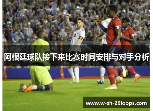 阿根廷球队接下来比赛时间安排与对手分析