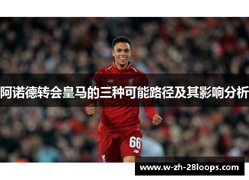 阿诺德转会皇马的三种可能路径及其影响分析