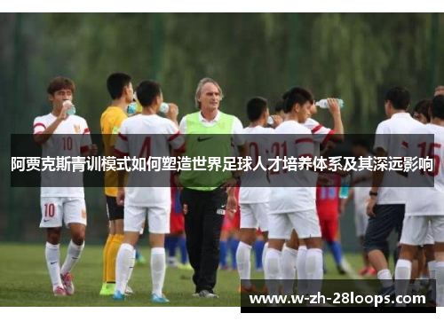 阿贾克斯青训模式如何塑造世界足球人才培养体系及其深远影响