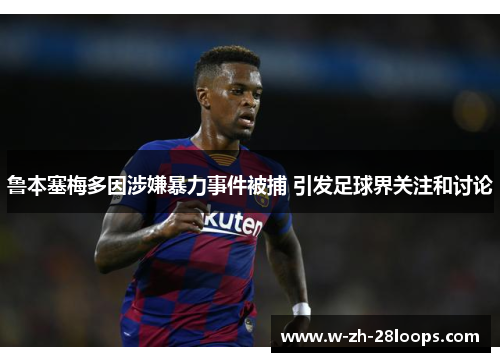 鲁本塞梅多因涉嫌暴力事件被捕 引发足球界关注和讨论