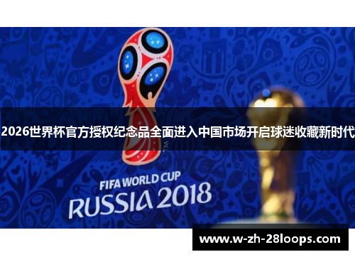 2026世界杯官方授权纪念品全面进入中国市场开启球迷收藏新时代