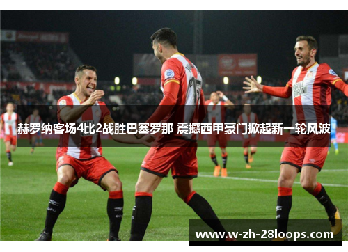 赫罗纳客场4比2战胜巴塞罗那 震撼西甲豪门掀起新一轮风波