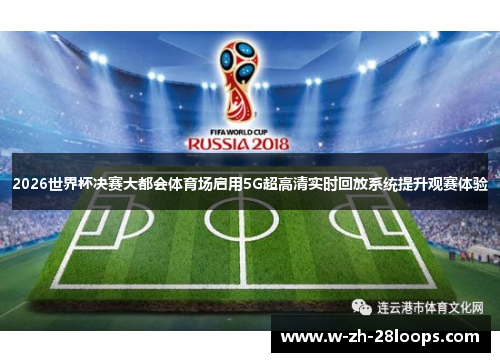 2026世界杯决赛大都会体育场启用5G超高清实时回放系统提升观赛体验